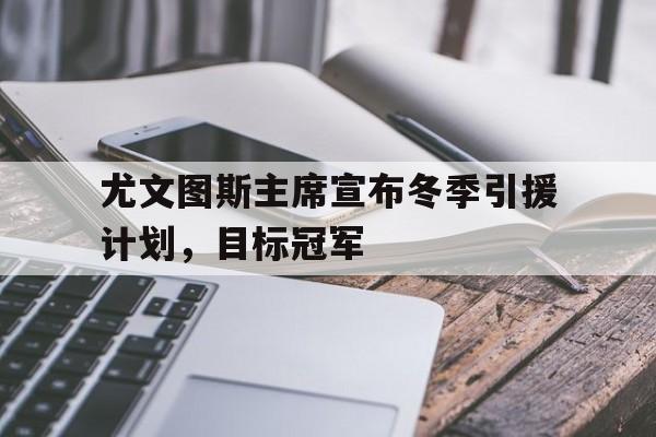 关于尤文图斯主席宣布冬季引援计划，目标冠军的信息